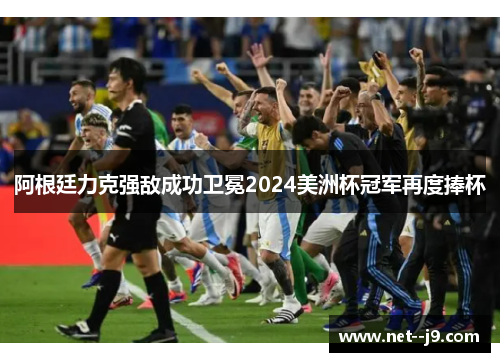 阿根廷力克强敌成功卫冕2024美洲杯冠军再度捧杯 阿根廷力克强敌成功卫冕2024美洲杯冠军再度捧杯