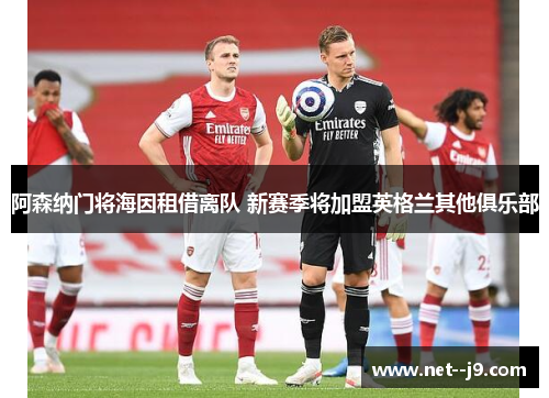 阿森纳门将海因租借离队 新赛季将加盟英格兰其他俱乐部 阿森纳门将海因租借离队 新赛季将加盟英格兰其他俱乐部