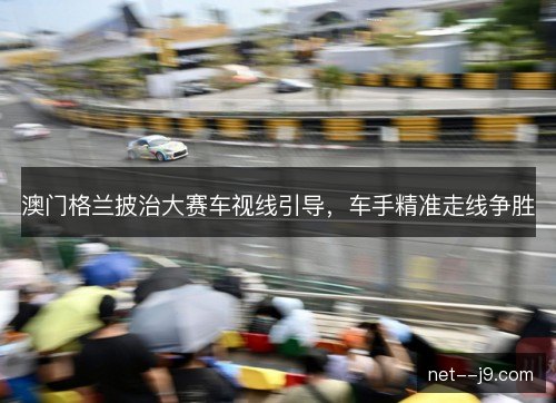 澳门格兰披治大赛车视线引导,车手精准走线争胜 澳门格兰披治大赛车视线引导,车手精准走线争胜