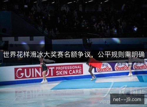 世界花样滑冰大奖赛名额争议，公平规则需明确